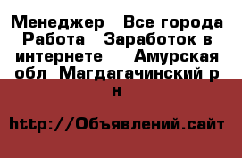 Менеджер - Все города Работа » Заработок в интернете   . Амурская обл.,Магдагачинский р-н